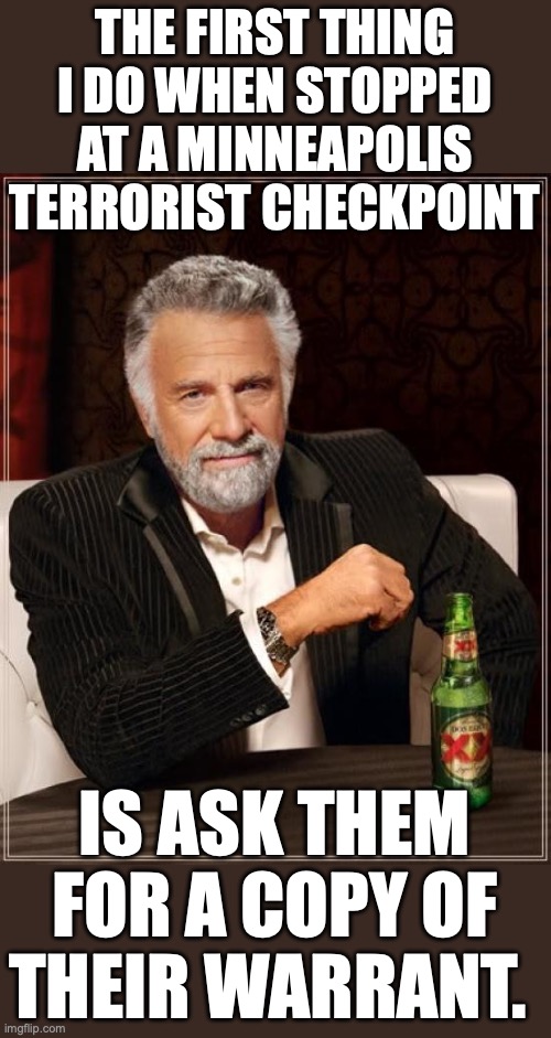 Fight stupid with their own tactics. | THE FIRST THING I DO WHEN STOPPED AT A MINNEAPOLIS TERRORIST CHECKPOINT; IS ASK THEM FOR A COPY OF THEIR WARRANT. | image tagged in 2026,minneapolis,terrorists,ice,liberals,checkpoints | made w/ Imgflip meme maker