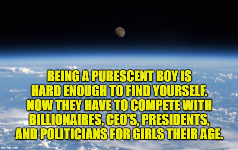 When regular men can not find decent women society collapses! We chose this outcome | BEING A PUBESCENT BOY IS HARD ENOUGH TO FIND YOURSELF. NOW THEY HAVE TO COMPETE WITH BILLIONAIRES, CEO'S, PRESIDENTS, AND POLITICIANS FOR GIRLS THEIR AGE. | image tagged in history,popular vote,democracy,pedophiles,epstein,dating | made w/ Imgflip meme maker