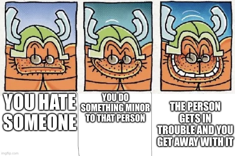 New Meme!!! | YOU HATE SOMEONE; THE PERSON GETS IN TROUBLE AND YOU GET AWAY WITH IT; YOU DO SOMETHING MINOR TO THAT PERSON | image tagged in dog man crud smiling | made w/ Imgflip meme maker