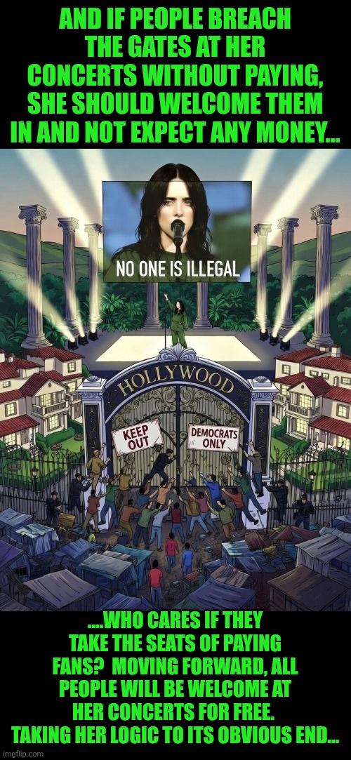 "No one is illegal" but stay off my tribal land | AND IF PEOPLE BREACH THE GATES AT HER CONCERTS WITHOUT PAYING, SHE SHOULD WELCOME THEM IN AND NOT EXPECT ANY MONEY…; ….WHO CARES IF THEY TAKE THE SEATS OF PAYING FANS?  MOVING FORWARD, ALL PEOPLE WILL BE WELCOME AT HER CONCERTS FOR FREE.  TAKING HER LOGIC TO ITS OBVIOUS END… | image tagged in billie eilish,native american,tribal land,liberal hypocrisy,liberal logic,ice agents | made w/ Imgflip meme maker