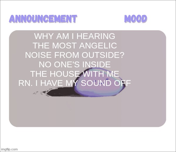 it's not music, I cant rlly describe it idk where's it coming from but def outside somewhere | WHY AM I HEARING THE MOST ANGELIC NOISE FROM OUTSIDE? NO ONE'S INSIDE THE HOUSE WITH ME RN. I HAVE MY SOUND OFF | image tagged in petrock's temp | made w/ Imgflip meme maker