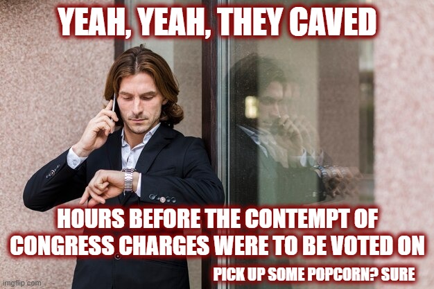 YEAH, YEAH, THEY CAVED HOURS BEFORE THE CONTEMPT OF CONGRESS CHARGES WERE TO BE VOTED ON PICK UP SOME POPCORN? SURE | made w/ Imgflip meme maker
