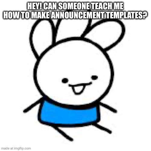 HEY! CAN SOMEONE TEACH ME HOW TO MAKE ANNOUNCEMENT TEMPLATES? | made w/ Imgflip meme maker