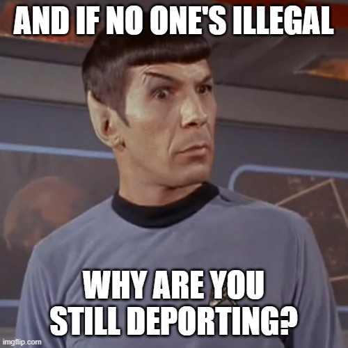 AND IF NO ONE'S ILLEGAL WHY ARE YOU STILL DEPORTING? | image tagged in puzzled spock | made w/ Imgflip meme maker