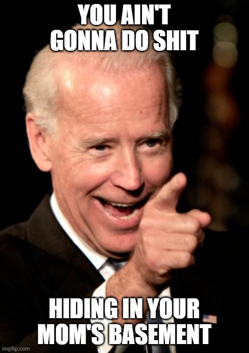 YOU AIN'T GONNA DO SHIT HIDING IN YOUR MOM'S BASEMENT | image tagged in memes,smilin biden | made w/ Imgflip meme maker
