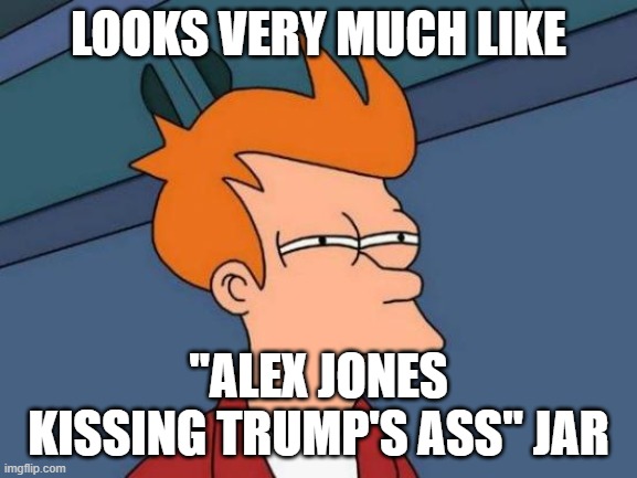 LOOKS VERY MUCH LIKE "ALEX JONES KISSING TRUMP'S ASS" JAR | image tagged in memes,futurama fry | made w/ Imgflip meme maker