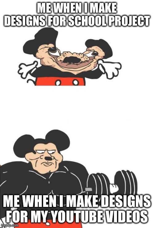 Buff Mickey Mouse | ME WHEN I MAKE DESIGNS FOR SCHOOL PROJECT; ME WHEN I MAKE DESIGNS FOR MY YOUTUBE VIDEOS | image tagged in buff mickey mouse,school,memes,relatable | made w/ Imgflip meme maker