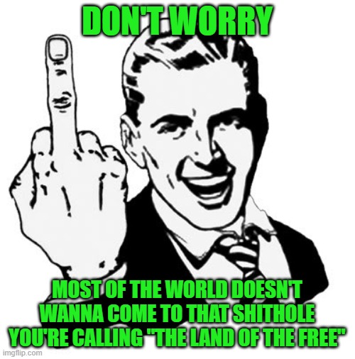 1950s Middle Finger Meme | DON'T WORRY MOST OF THE WORLD DOESN'T WANNA COME TO THAT SHITHOLE YOU'RE CALLING "THE LAND OF THE FREE" | image tagged in memes,1950s middle finger | made w/ Imgflip meme maker