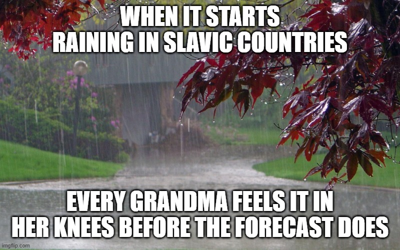rainy day | WHEN IT STARTS RAINING IN SLAVIC COUNTRIES; EVERY GRANDMA FEELS IT IN HER KNEES BEFORE THE FORECAST DOES | image tagged in rainy day,slavic rain | made w/ Imgflip meme maker