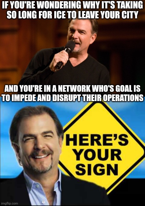 Let them do their job and quit trying to live out your fantasy that you are the "Resistance" against the "Empire" | IF YOU'RE WONDERING WHY IT'S TAKING
SO LONG FOR ICE TO LEAVE YOUR CITY; AND YOU'RE IN A NETWORK WHO'S GOAL IS
TO IMPEDE AND DISRUPT THEIR OPERATIONS | image tagged in bill engvall,here's your sign with a sign,democrats,liberal logic | made w/ Imgflip meme maker