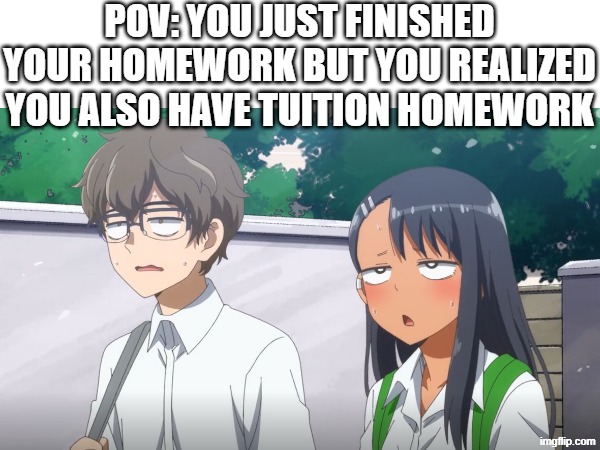 POV: YOU JUST FINISHED YOUR HOMEWORK BUT YOU REALIZED YOU ALSO HAVE TUITION HOMEWORK | image tagged in relatable memes,homework | made w/ Imgflip meme maker