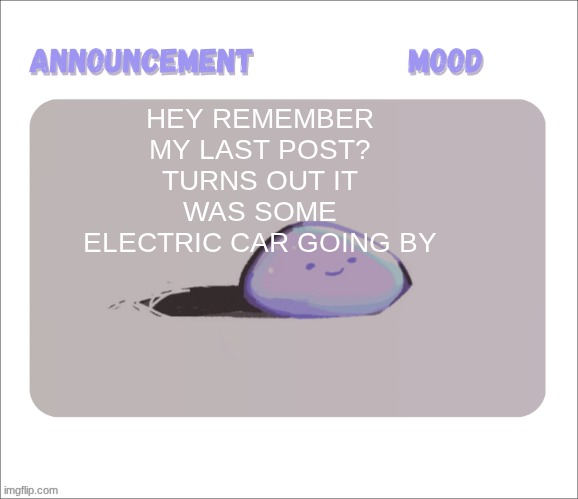 I swear it was a CAR XD | HEY REMEMBER MY LAST POST? TURNS OUT IT WAS SOME ELECTRIC CAR GOING BY | image tagged in petrock's temp | made w/ Imgflip meme maker