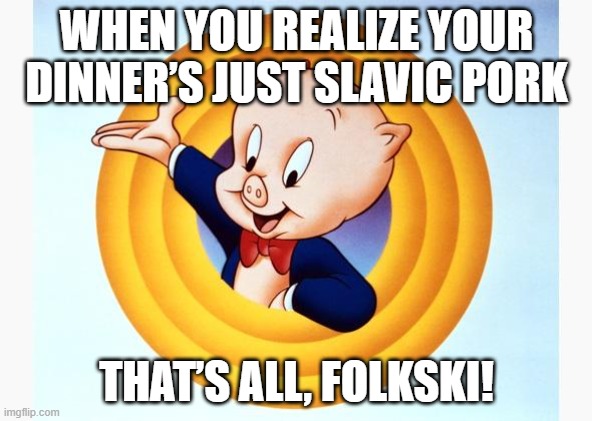 Porky Pig | WHEN YOU REALIZE YOUR DINNER’S JUST SLAVIC PORK; THAT’S ALL, FOLKSKI! | image tagged in porky pig,slavic pork | made w/ Imgflip meme maker