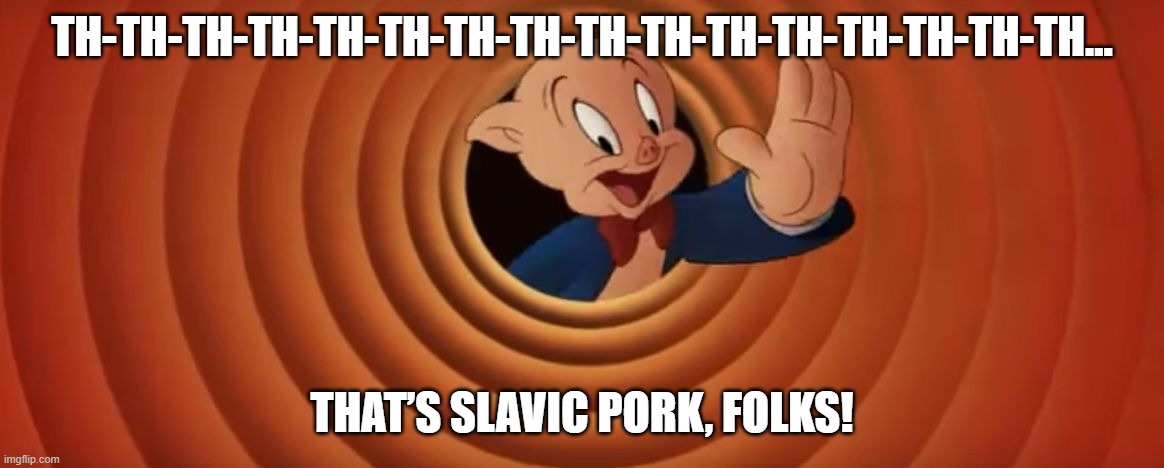 Porky Pig That's All Folks | TH-TH-TH-TH-TH-TH-TH-TH-TH-TH-TH-TH-TH-TH-TH-TH... THAT’S SLAVIC PORK, FOLKS! | image tagged in porky pig that's all folks,slavic pork | made w/ Imgflip meme maker