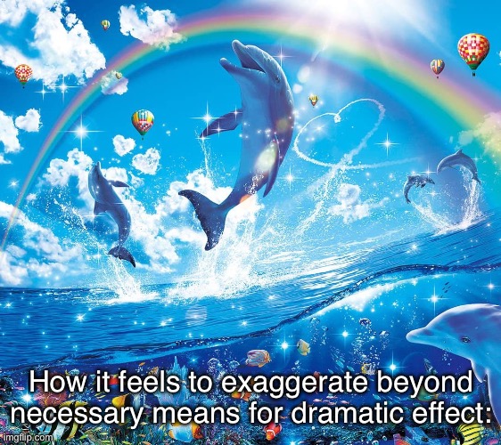 Misinformation dolphins | How it feels to exaggerate beyond necessary means for dramatic effect: | image tagged in misinformation dolphins | made w/ Imgflip meme maker