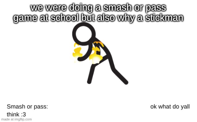 we were doing a smash or pass game at school but also why a stickman | made w/ Imgflip meme maker