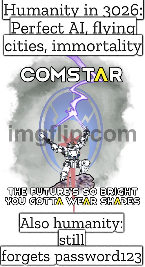 Humanity finally achieves peace and immortality; Five minutes later: 'So... want to start a new war?' | Humanity in 3026: Perfect AI, flying cities, immortality; Also humanity: still forgets password123 | image tagged in battletech,futuristic utopia,human evolution,immortal,world peace,humanity | made w/ Imgflip meme maker