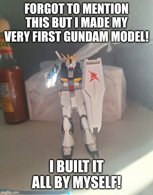 FORGOT TO MENTION THIS BUT I MADE MY VERY FIRST GUNDAM MODEL! I BUILT IT ALL BY MYSELF! | made w/ Imgflip meme maker