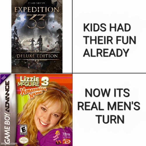 Kids Had Their Fun Already, Now It's Real Men's Turn | image tagged in kids had their fun already now it's real men's turn,lizzie mcguire,expedition 33,video games,gba,meme | made w/ Imgflip meme maker