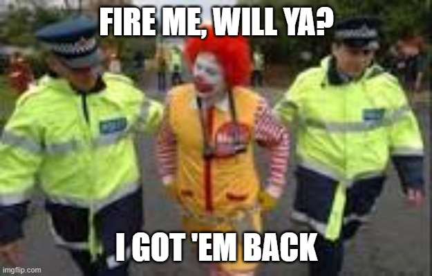 Ronald mcdonald being arrested | FIRE ME, WILL YA? I GOT 'EM BACK | image tagged in ronald mcdonald being arrested | made w/ Imgflip meme maker