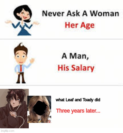Never ask a woman her age | what Leaf and Toady did; Three years later... | image tagged in never ask a woman her age | made w/ Imgflip meme maker