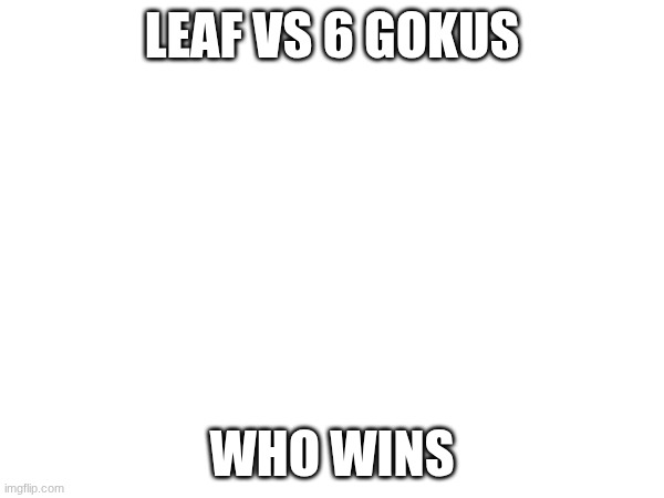 hydrogen bomb js coughing baby | LEAF VS 6 GOKUS; WHO WINS | image tagged in hydrogen bomb vs coughing baby | made w/ Imgflip meme maker