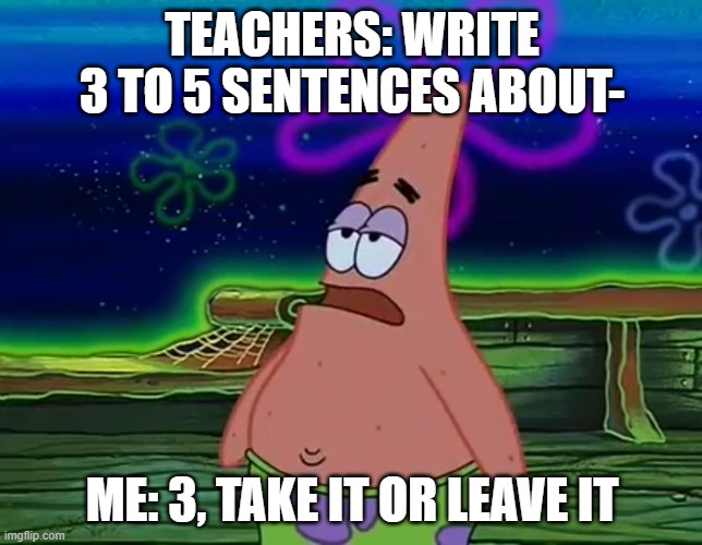 Maybe 4 if i'm feeling generous ¯\_(◉‿◉)_/¯ | TEACHERS: WRITE 3 TO 5 SENTENCES ABOUT-; ME: 3, TAKE IT OR LEAVE IT | image tagged in patrick star take it or leave,teacher,you,are,getting,three | made w/ Imgflip meme maker