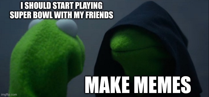 Evil Kermit | I SHOULD START PLAYING SUPER BOWL WITH MY FRIENDS; MAKE MEMES | image tagged in memes,evil kermit | made w/ Imgflip meme maker