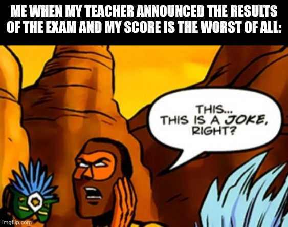 ME WHEN MY TEACHER ANNOUNCED THE RESULTS OF THE EXAM AND MY SCORE IS THE WORST OF ALL: | image tagged in memes,exams,fail | made w/ Imgflip meme maker