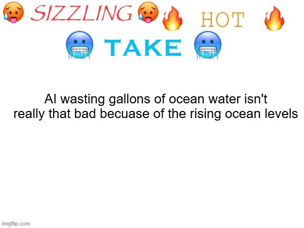 sizzling hot take | AI wasting gallons of ocean water isn't really that bad becuase of the rising ocean levels | image tagged in sizzling hot take | made w/ Imgflip meme maker