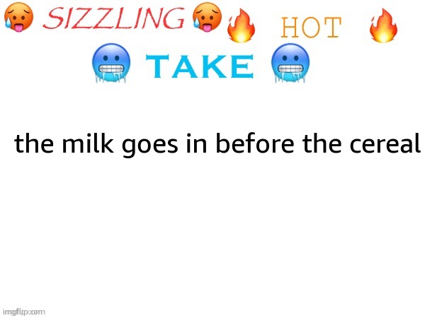 sizzling hot take | the milk goes in before the cereal | image tagged in sizzling hot take | made w/ Imgflip meme maker