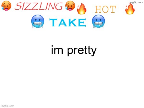 , | im pretty | image tagged in sizzling hot take | made w/ Imgflip meme maker