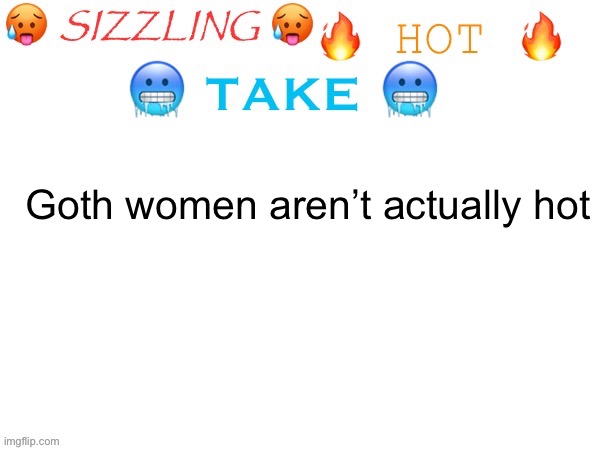 sizzling hot take | Goth women aren’t actually hot | image tagged in sizzling hot take | made w/ Imgflip meme maker