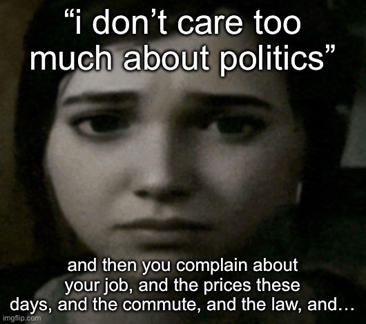 i like shitposting as much as y’all but these r genuine issues i’m not going to just leave exclusive to politics stream boomers | “i don’t care too much about politics”; and then you complain about your job, and the prices these days, and the commute, and the law, and… | image tagged in ellie | made w/ Imgflip meme maker