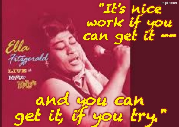 "It's nice work if you can get it -- and you can get it, if you try." | made w/ Imgflip meme maker