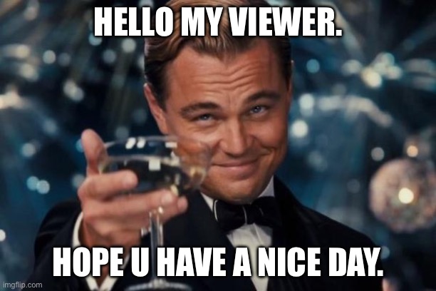 Leonardo Dicaprio Cheers | HELLO MY VIEWER. HOPE U HAVE A NICE DAY. | image tagged in memes,leonardo dicaprio cheers | made w/ Imgflip meme maker