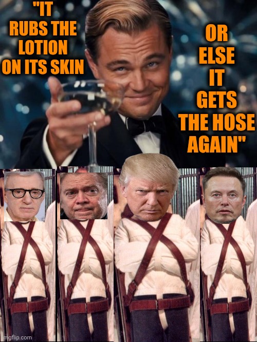 Silence Of The Scams | "IT RUBS THE LOTION ON ITS SKIN; OR ELSE IT GETS THE HOSE AGAIN" | image tagged in memes,leonardo dicaprio cheers,epstein list,lock them all up,arrest trump,impeach trump | made w/ Imgflip meme maker