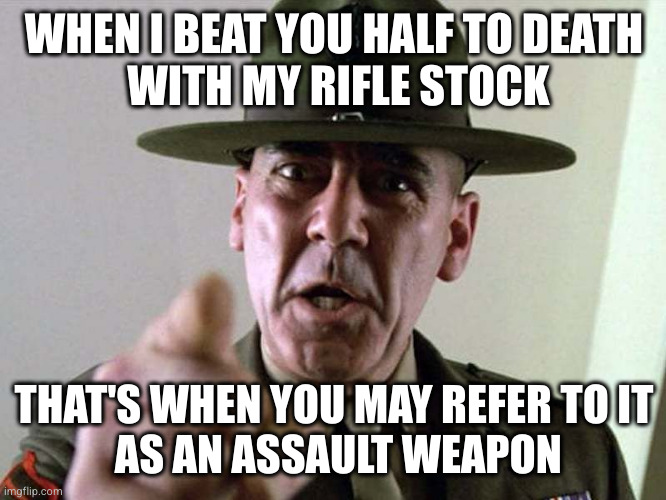 Gunny Ermey  R. Lee Ermey USMC | WHEN I BEAT YOU HALF TO DEATH
 WITH MY RIFLE STOCK; THAT'S WHEN YOU MAY REFER TO IT
 AS AN ASSAULT WEAPON | image tagged in gunny ermey r lee ermey usmc | made w/ Imgflip meme maker