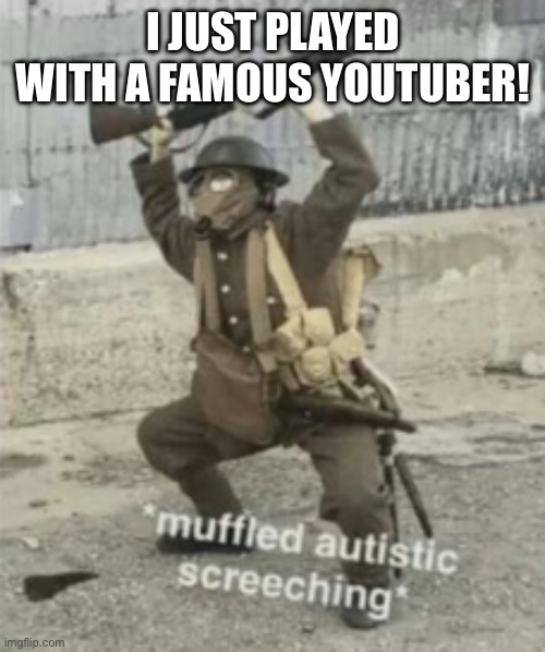 I FINALLY DID IT! IMMA POST THE VIDEO! | I JUST PLAYED WITH A FAMOUS YOUTUBER! | image tagged in muffled autistic screaching | made w/ Imgflip meme maker