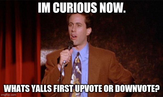 . | IM CURIOUS NOW. WHATS YALLS FIRST UPVOTE OR DOWNVOTE? | image tagged in what's the deal | made w/ Imgflip meme maker
