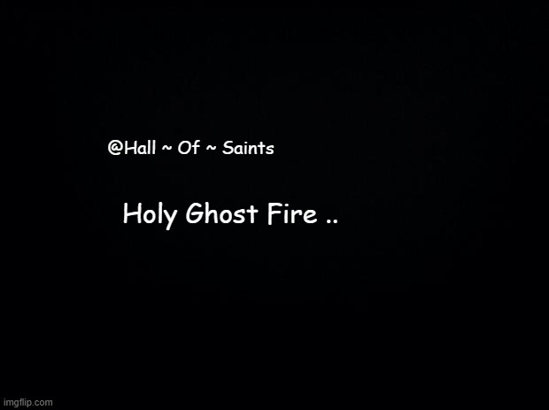 Black background | @Hall ~ Of ~ Saints; Holy Ghost Fire .. | image tagged in black background | made w/ Imgflip meme maker
