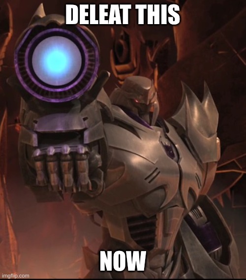 DELETE THIS NOW | image tagged in megatron | made w/ Imgflip meme maker