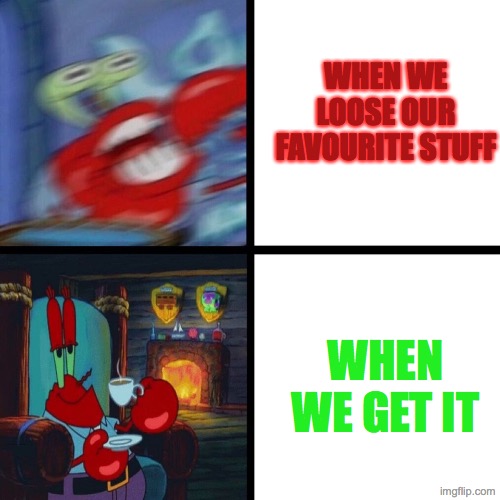 emotional stuff | WHEN WE LOOSE OUR FAVOURITE STUFF; WHEN WE GET IT | image tagged in mr krabs panic vs calm | made w/ Imgflip meme maker