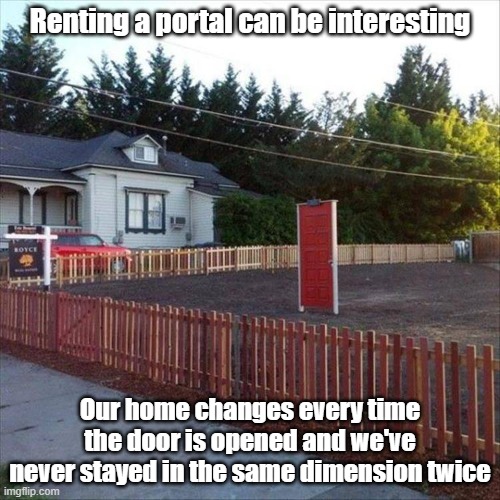 Home Is Where The Door Is | Renting a portal can be interesting; Our home changes every time the door is opened and we've never stayed in the same dimension twice | image tagged in home,portal,weird,door | made w/ Imgflip meme maker