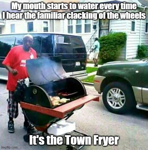Town Fryer | My mouth starts to water every time I hear the familiar clacking of the wheels; It's the Town Fryer | image tagged in local,town,mmm,bbq,tasty | made w/ Imgflip meme maker