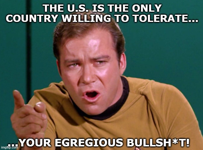THE U.S. IS THE ONLY COUNTRY WILLING TO TOLERATE... ...YOUR EGREGIOUS BULLSH*T! | made w/ Imgflip meme maker