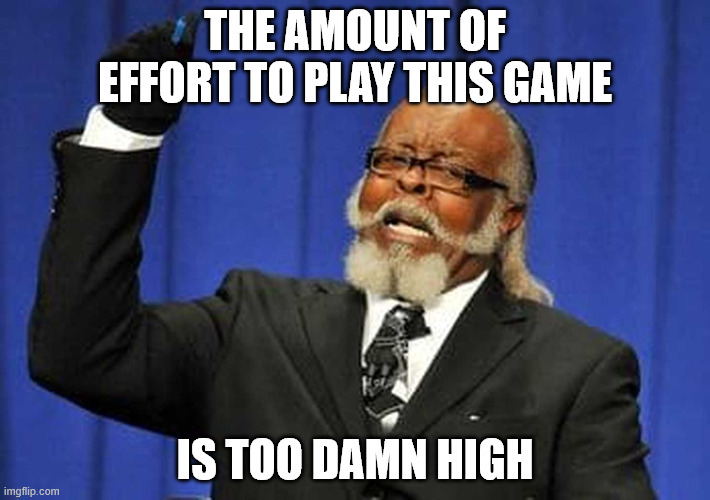 Too damn high! | THE AMOUNT OF EFFORT TO PLAY THIS GAME; IS TOO DAMN HIGH | image tagged in too damn high | made w/ Imgflip meme maker