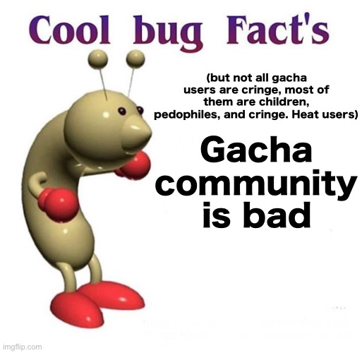 Pool bug facts for you | (but not all gacha users are cringe, most of them are children, pedophiles, and cringe. Heat users); Gacha community is bad | image tagged in cool bug facts | made w/ Imgflip meme maker