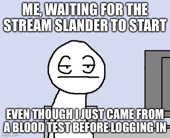 Look - I have nothing against blood tests, but is it normal to shove a needle into the veins of someone’s KNUCKLES?H | ME, WAITING FOR THE STREAM SLANDER TO START; EVEN THOUGH I JUST CAME FROM A BLOOD TEST BEFORE LOGGING IN | image tagged in bored of this crap,memes,and just like that,i wait,funny,oh wow are you actually reading these tags | made w/ Imgflip meme maker