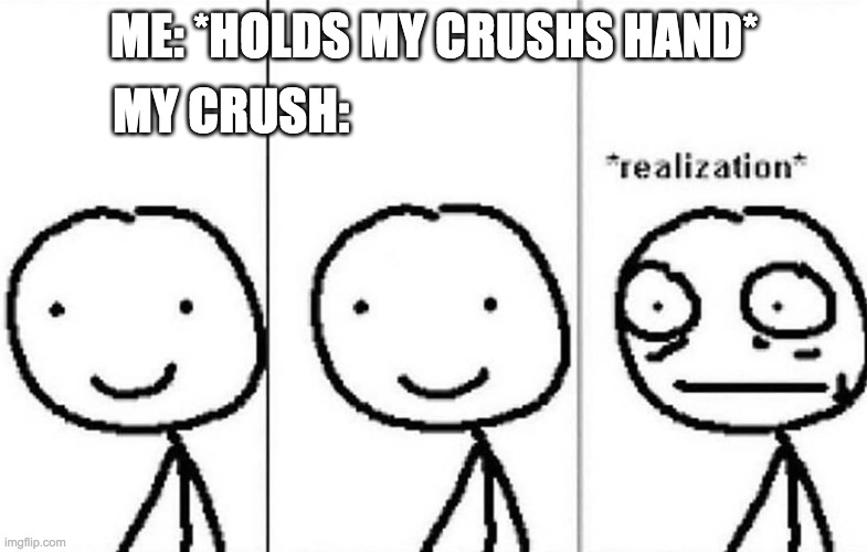 i did this and im 11 lmao | MY CRUSH:; ME: *HOLDS MY CRUSHS HAND* | image tagged in realization,crush | made w/ Imgflip meme maker